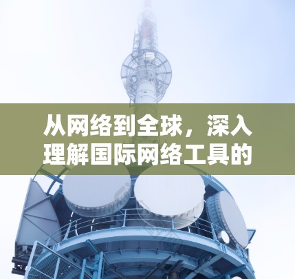 从网络到全球，深入理解国际网络工具的未来