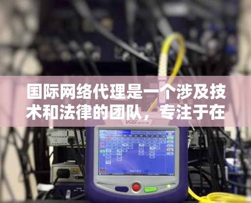 国际网络代理是一个涉及技术和法律的团队，专注于在国际市场的网络服务提供。以下是关于国际网络代理的关键点的总结