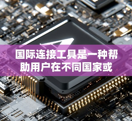 国际连接工具是一种帮助用户在不同国家或地区的网络之间进行连接和管理的工具。以下是对这些工具的详细解释