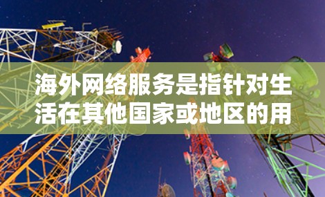海外网络服务是指针对生活在其他国家或地区的用户提供的网络服务。这些服务通常用于通信、数据流、娱乐、工作等目的。以下是一些常见的海外网络服务类型