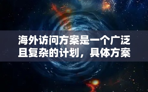 海外访问方案是一个广泛且复杂的计划，具体方案的设计取决于目标机构、研究方向、访问者的背景以及访问者的个人需求。以下是一个通用的海外访问方案的框架，供你参考