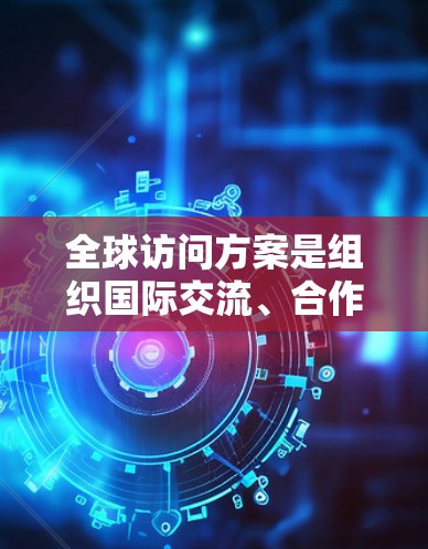 全球访问方案是组织国际交流、合作和访问活动时需要制定的计划，旨在确保活动顺利进行，并在国际上获得认可。以下是一个通用的全球访问方案模板，供你参考