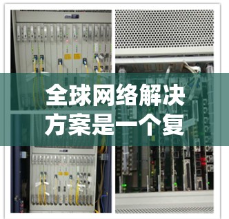 全球网络解决方案是一个复杂而全面的系统，涵盖了从基础设施到网络管理的多个方面。以下是对该领域的详细总结和解释