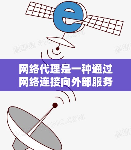 网络代理是一种通过网络连接向外部服务端发送请求并处理请求的工具，广泛应用于多个领域。以下是网络代理的详细分类和应用场景