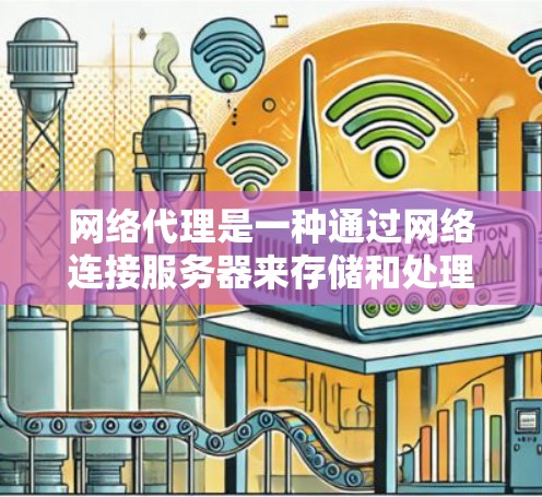 网络代理是一种通过网络连接服务器来存储和处理数据的技术。它通常用于远程控制、文件传输、数据存储优化等场景。以下是对网络代理方案的详细说明