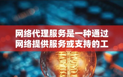 网络代理服务是一种通过网络提供服务或支持的工具，涵盖了多种类型，每个类型都有其独特的功能和应用场景。以下是网络代理服务的主要类型及其特点