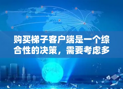 购买梯子客户端是一个综合性的决策，需要考虑多种因素。以下是详细的步骤和建议