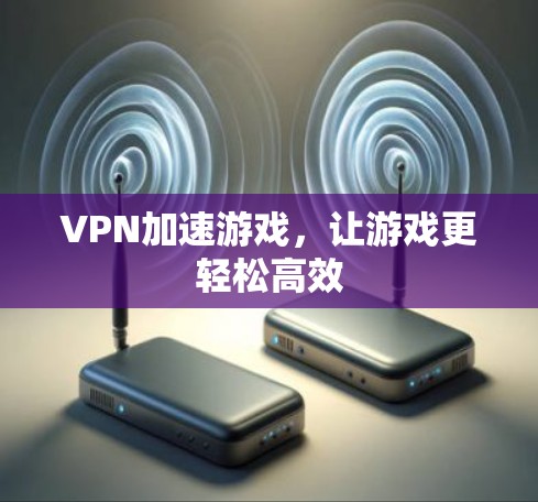 VPN加速游戏，让游戏更轻松高效