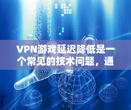 VPN游戏延迟降低是一个常见的技术问题，通常与服务器和网络的延迟有关。以下是延迟降低的原因及解决方法的详细解释
