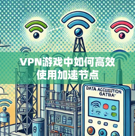 VPN游戏中如何高效使用加速节点 VPN游戏中如何高效使用加速节点