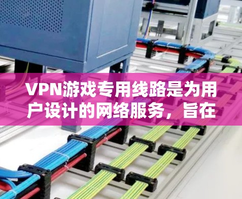 VPN游戏专用线路是为用户设计的网络服务，旨在访问本地游戏服务器，避免连接到不安全的网络环境。以下是关于VPN游戏专用线路的详细说明