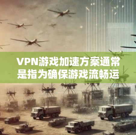 VPN游戏加速方案通常是指为确保游戏流畅运行而优化游戏速度的措施。以下是一些常见的VPN游戏加速方法和工具