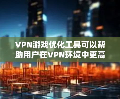 VPN游戏优化工具可以帮助用户在VPN环境中更高效地使用游戏，提升用户体验。以下是一些在VPN环境中可能使用的优化工具及其功能说明