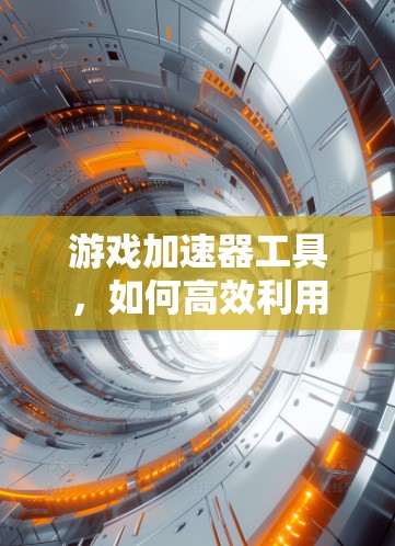游戏加速器工具，如何高效利用加速器提升游戏体验？