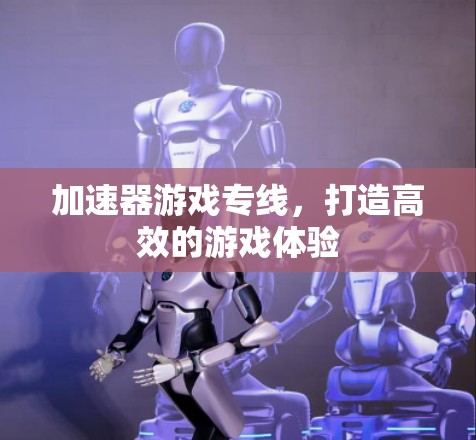 加速器游戏专线，打造高效的游戏体验