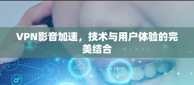 VPN影音加速，技术与用户体验的完美结合