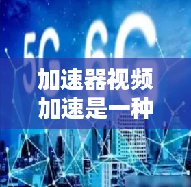 加速器视频加速是一种用于提升视频流效率和质量的技术工具，广泛应用于流媒体、视频编辑和视频处理领域。以下是对加速器视频加速的详细分析