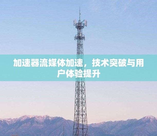 加速器流媒体加速，技术突破与用户体验提升