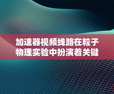 加速器视频线路在粒子物理实验中扮演着关键角色，主要用于监控和控制加速器的运行状态。以下是对视频线路在加速器中的具体作用和应用的详细说明