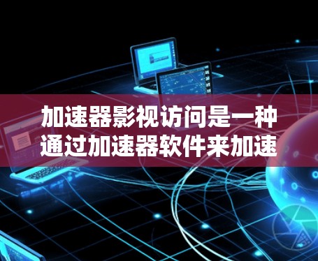 加速器影视访问是一种通过加速器软件来加速影视下载和观看的方法。以下是逐步的指南