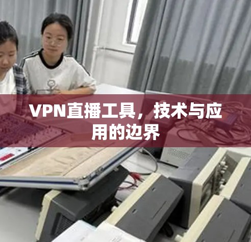 VPN直播工具，技术与应用的边界