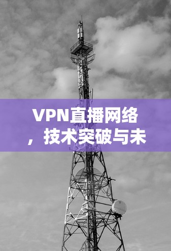 VPN直播网络，技术突破与未来展望
