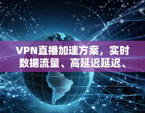 VPN直播加速方案，实时数据流量、高延迟延迟、高压缩率、低延迟同步和实时反馈