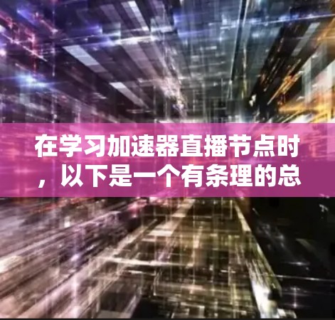 在学习加速器直播节点时，以下是一个有条理的总结和步骤指南