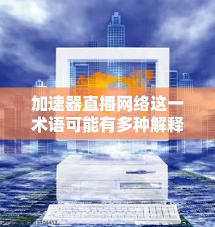 加速器直播网络这一术语可能有多种解释，具体取决于上下文和领域。以下是一些可能的解释