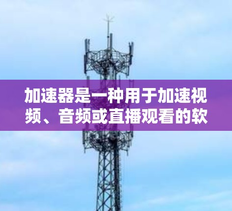 加速器是一种用于加速视频、音频或直播观看的软件工具。在直播平台上，加速器通常提供多种方式访问内容，包括直接访问加速器或在直播界面中使用加速器。以下是一些关于加速器直播访问的常见问题及解决方案