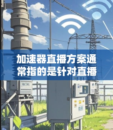 加速器直播方案通常指的是针对直播活动设计的流程指导和策略建议，旨在帮助参与者高效进行直播。以下是一个详细的直播方案示例，涵盖准备、开场、正文、结尾等多个阶段