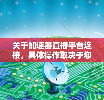 关于加速器直播平台连接，具体操作取决于您所在平台的类型和功能。以下是一些通用的指导，您可以根据自己的平台进行调整