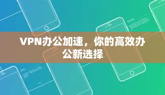 VPN办公加速,你的高效办公新选择 VPN办公加速,你的高效办公新选择