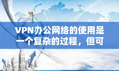 VPN办公网络的使用是一个复杂的过程，但可以通过以下步骤进行一步步的设置和管理