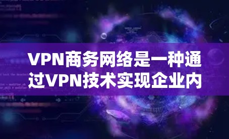 VPN商务网络是一种通过VPN技术实现企业内部数据和业务管理的网络架构，旨在提升数据安全和效率。以下是逐步的实施步骤