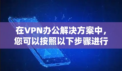 在VPN办公解决方案中，您可以按照以下步骤进行系统学习和实践