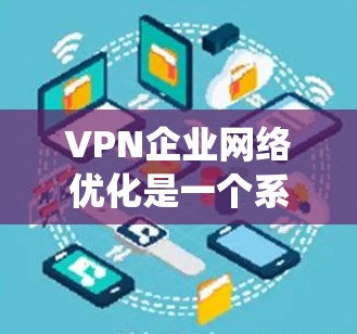 VPN企业网络优化是一个系统工程，涉及硬件、软件、网络协议、安全策略等多个方面。以下是一些关键点和优化方向