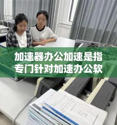 加速器办公加速是指专门针对加速办公软件、网站和文档的工具，旨在提升下载速度和完成任务效率。以下是对加速器办公加速的详细分析