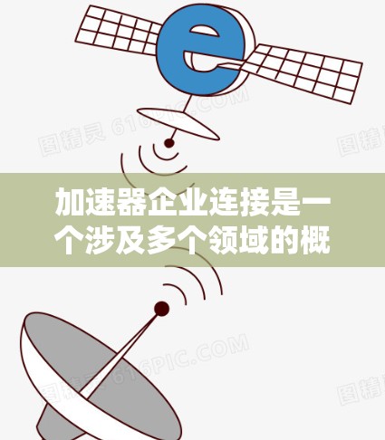 加速器企业连接是一个涉及多个领域的概念，主要关注加速器技术在企业之间的无缝连接和协作。以下是对这一问题的分步解释