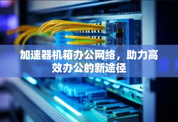 加速器机箱办公网络，助力高效办公的新途径