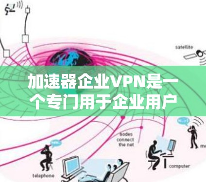 加速器企业VPN是一个专门用于企业用户快速连接互联网的工具，旨在提高企业内部网络使用效率。以下是对加速器企业VPN的详细解答