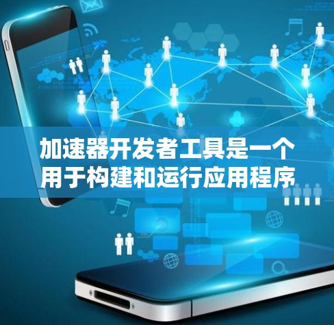 加速器开发者工具是一个用于构建和运行应用程序的工具包，尤其适用于需要特定硬件加速的项目。以下是一些关键功能和步骤，帮助你全面使用加速器开发者工具