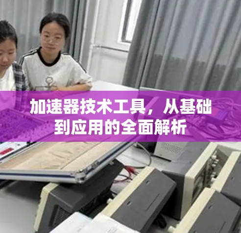 加速器技术工具，从基础到应用的全面解析