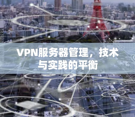 VPN服务器管理,技术与实践的平衡 VPN服务器管理,技术与实践的平衡