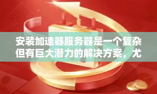 安装加速器服务器是一个复杂但有巨大潜力的解决方案，尤其适合高并发和高流量的网络环境。以下是一个清晰的步骤指南，帮助您顺利安装和配置加速器服务器