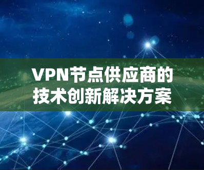 VPN节点供应商的技术创新解决方案 VPN节点供应商的技术创新解决方案