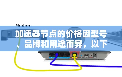 加速器节点的价格因型号、品牌和用途而异，以下是一些关键点
