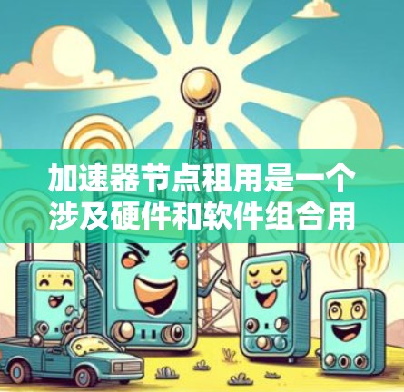 加速器节点租用是一个涉及硬件和软件组合用于提高计算性能的解决方案。以下是对加速器节点租用的详细分析