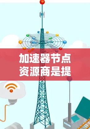 加速器节点资源商是提供加速器节点服务的设备或资源商，帮助用户优化计算和处理任务的速度。以下是对加速器节点资源商的详细分析