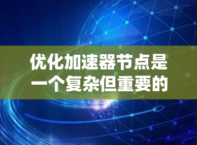 优化加速器节点是一个复杂但重要的步骤，涉及多个方面和步骤。以下是一个系统化的优化指南，帮助您高效地优化加速器节点